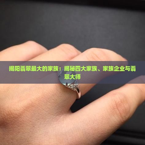 揭阳翡翠最大的家族：揭秘四大家族、家族企业与翡翠大师