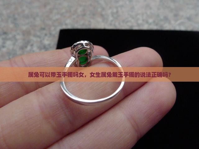 属兔可以带玉手镯吗女，女生属兔戴玉手镯的说法正确吗？