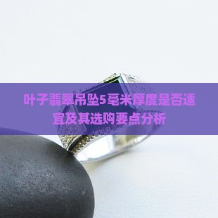 叶子翡翠吊坠5毫米厚度是否适宜及其选购要点分析