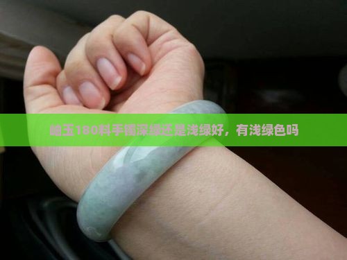 岫玉180料手镯深绿还是浅绿好，有浅绿色吗
