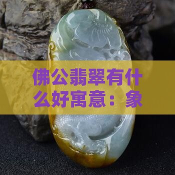 佛公翡翠有什么好寓意：象征与意义解读