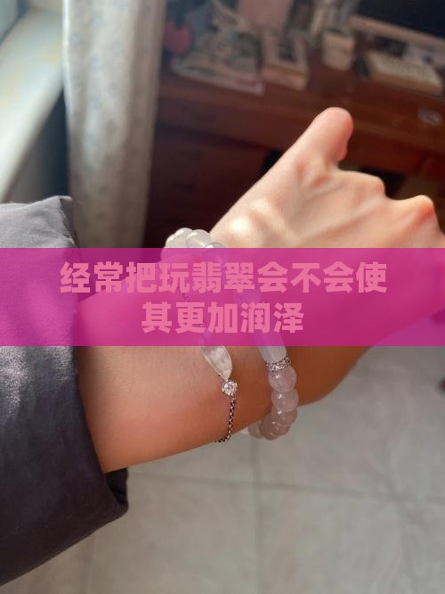 经常把玩翡翠会不会使其更加润泽