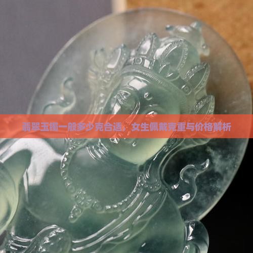 翡翠玉镯一般多少克合适，女生佩戴克重与价格解析