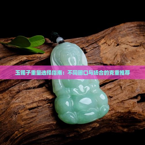 玉镯子重量选择指南：不同圈口与场合的克重推荐