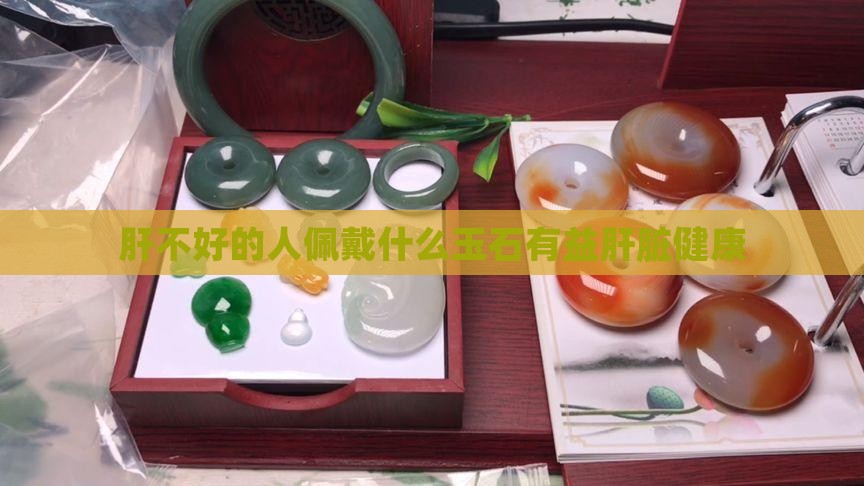 肝不好的人佩戴什么玉石有益肝脏健康