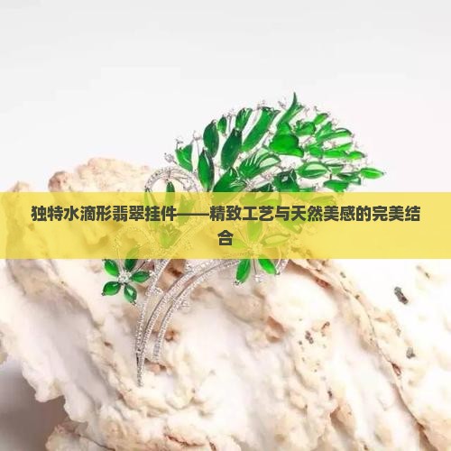 独特水滴形翡翠挂件——精致工艺与天然美感的完美结合