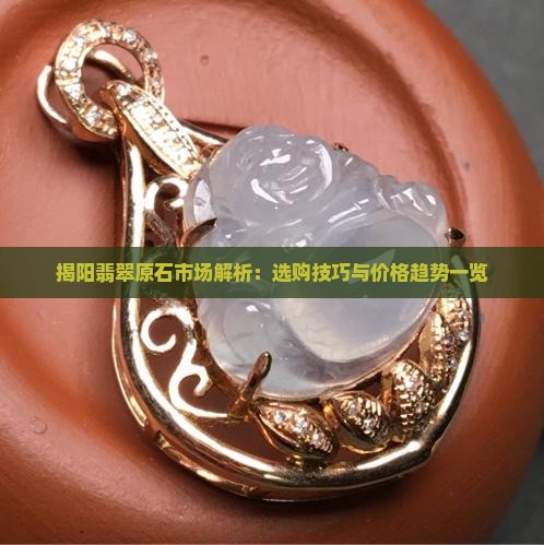 揭阳翡翠原石市场解析：选购技巧与价格趋势一览