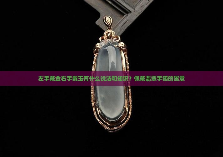左手戴金右手戴玉有什么说法和知识？佩戴翡翠手镯的寓意