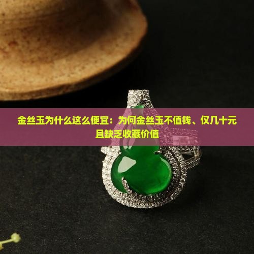 金丝玉为什么这么便宜：为何金丝玉不值钱、仅几十元且缺乏收藏价值