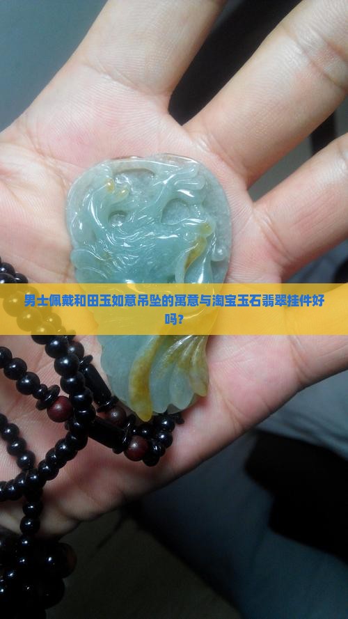 男士佩戴和田玉如意吊坠的寓意与淘宝玉石翡翠挂件好吗？