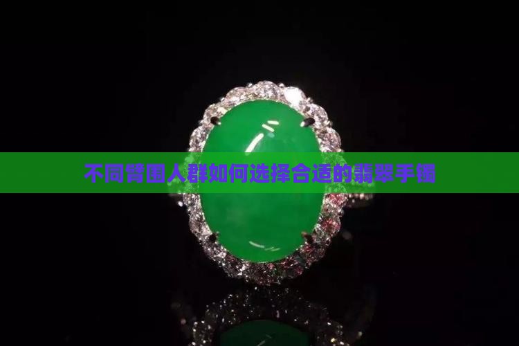 不同臂围人群如何选择合适的翡翠手镯