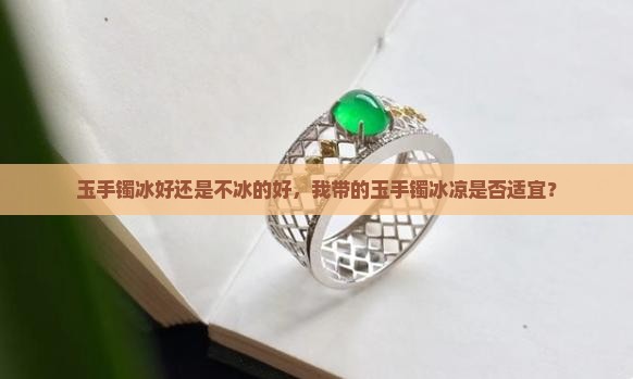 玉手镯冰好还是不冰的好，我带的玉手镯冰凉是否适宜？