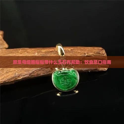 胶质母细胞瘤瘤带什么玉石有帮助：饮食忌口指南