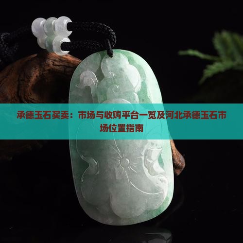 承德玉石买卖：市场与收购平台一览及河北承德玉石市场位置指南
