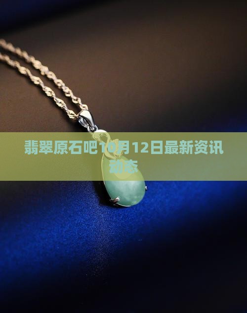 翡翠原石吧10月12日最新资讯动态