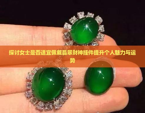 探讨女士是否适宜佩戴翡翠财神挂件提升个人魅力与运势