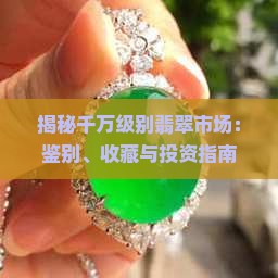 揭秘千万级别翡翠市场：鉴别、收藏与投资指南