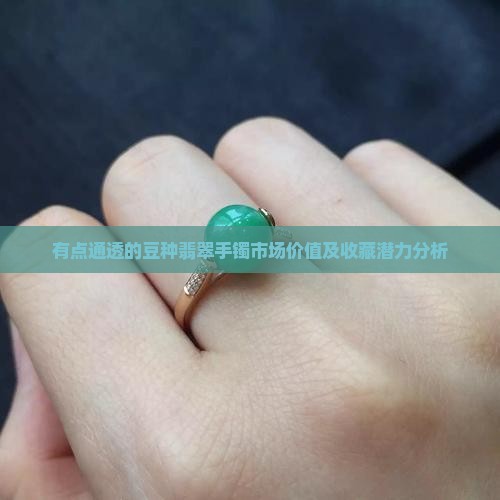 有点通透的豆种翡翠手镯市场价值及收藏潜力分析