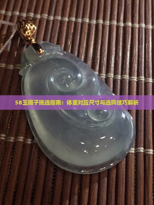 58玉镯子挑选指南：体重对应尺寸与选购技巧解析