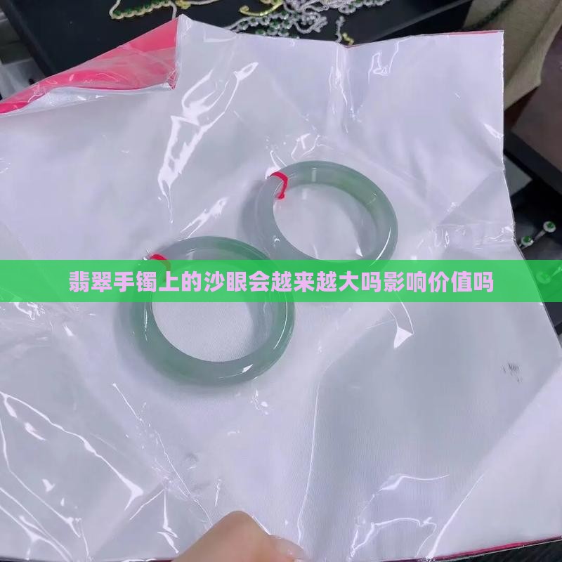 翡翠手镯上的沙眼会越来越大吗影响价值吗