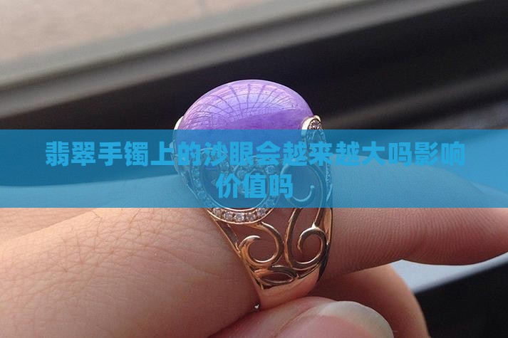 翡翠手镯上的沙眼会越来越大吗影响价值吗