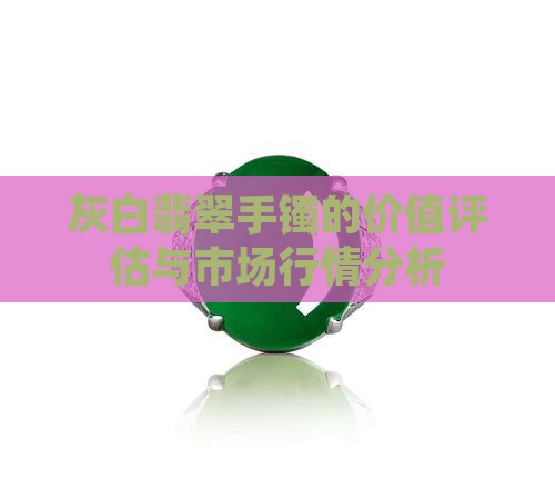 灰白翡翠手镯的价值评估与市场行情分析