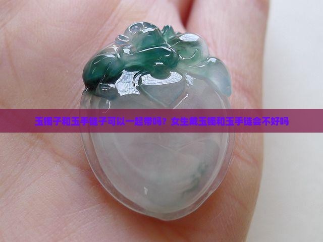 玉镯子和玉手链子可以一起带吗？女生戴玉镯和玉手链会不好吗