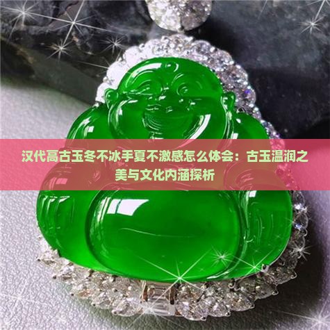汉代高古玉冬不冰手夏不激感怎么体会：古玉温润之美与文化内涵探析