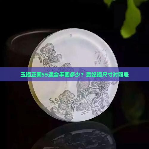 玉镯正圈55适合手围多少？贵妃镯尺寸对照表