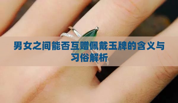 男女之间能否互赠佩戴玉牌的含义与习俗解析