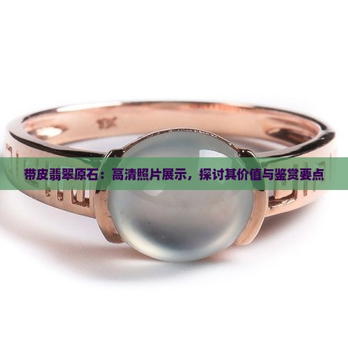 带皮翡翠原石：高清照片展示，探讨其价值与鉴赏要点