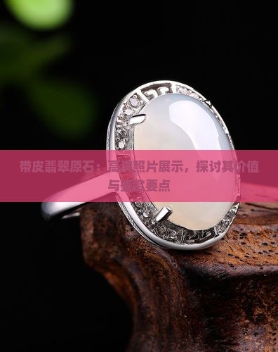 带皮翡翠原石：高清照片展示，探讨其价值与鉴赏要点