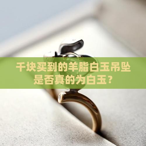 千块买到的羊脂白玉吊坠是否真的为白玉？