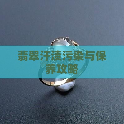 翡翠汗渍污染与保养攻略