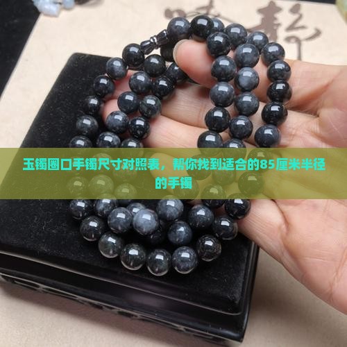 玉镯圈口手镯尺寸对照表，帮你找到适合的85厘米半径的手镯