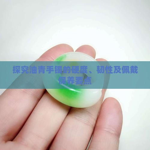 探究油青手镯的硬度、韧性及佩戴保养要点