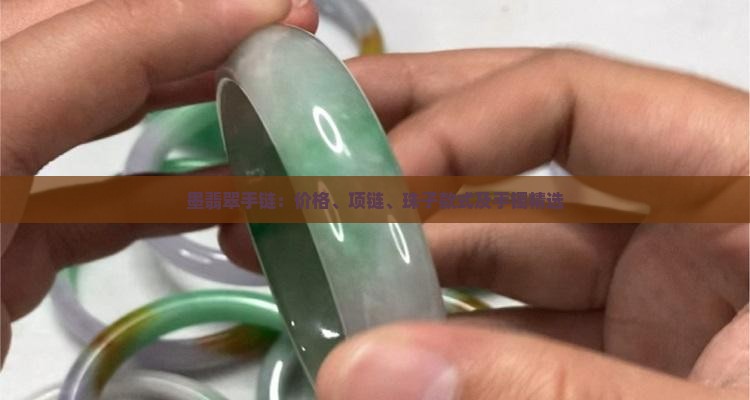 墨翡翠手链：价格、项链、珠子款式及手镯精选
