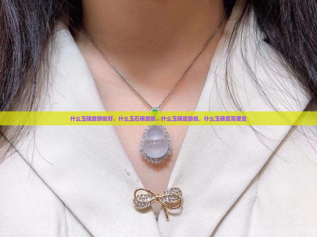什么玉硬度很低好，什么玉石硬度低，什么玉硬度最低，什么玉硬度高便宜