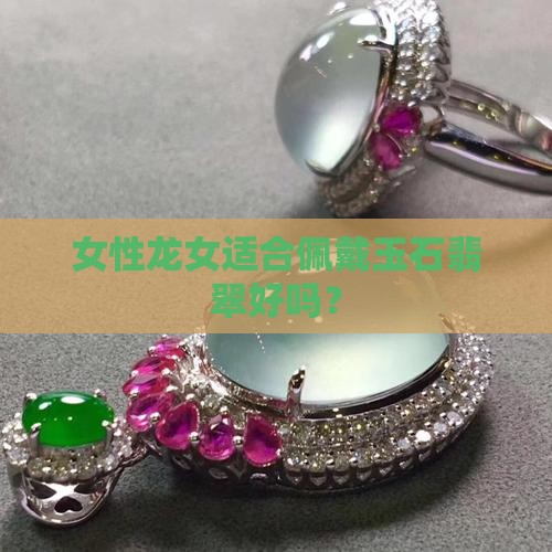 女性龙女适合佩戴玉石翡翠好吗？