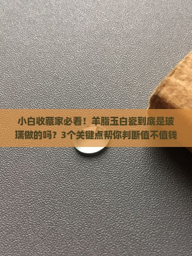 羊脂玉白瓷是玻璃混合的吗值钱吗