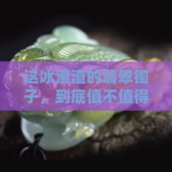 冰渣渣的翡翠镯子好不好 冰渣渣的翡翠镯子好不好