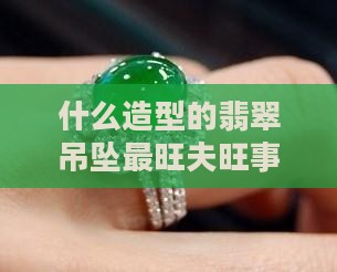 什么造型的翡翠吊坠最旺夫旺财旺事业最忠诚