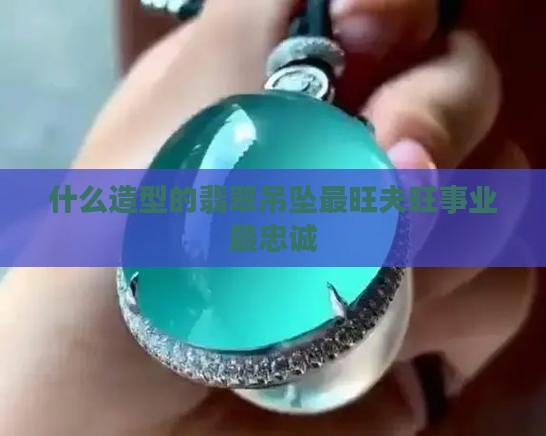 什么造型的翡翠吊坠最旺夫旺财旺事业最忠诚