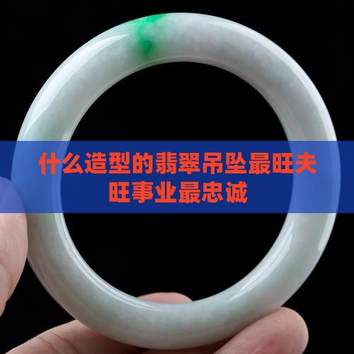 什么造型的翡翠吊坠最旺夫旺财旺事业最忠诚