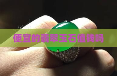 便宜的翡翠玉石值钱吗
