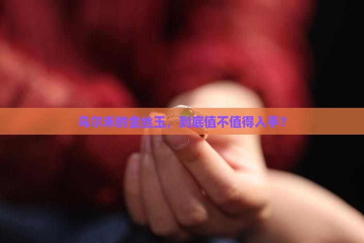 乌尔禾的金丝玉值得买吗