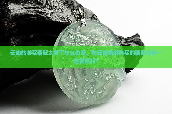 云南旅游买翡翠太贵了怎么办呀