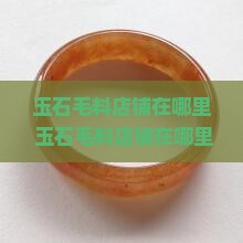 玉石毛料店铺在哪里