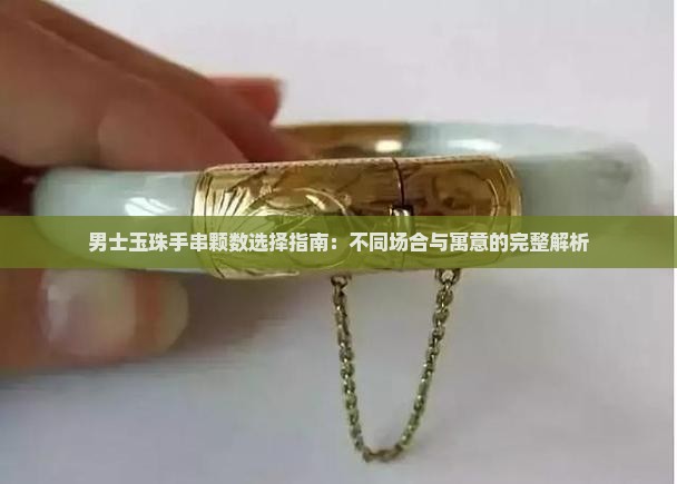 男士玉珠手串颗数选择指南：不同场合与寓意的完整解析