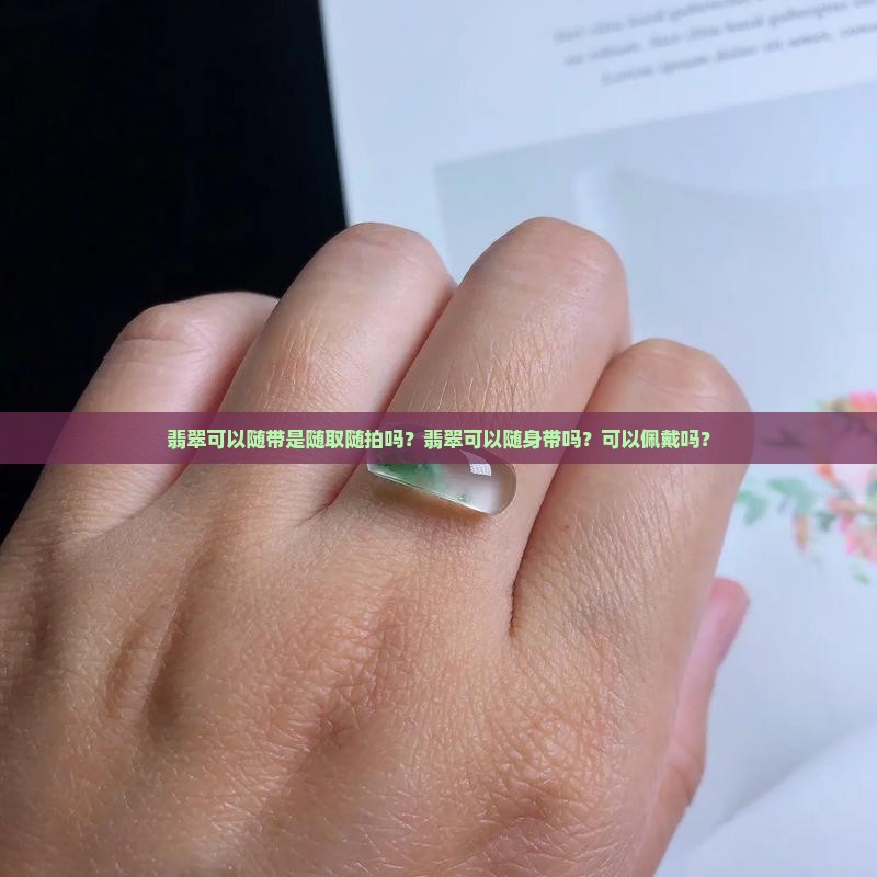 翡翠可以随带是随取随拍吗？翡翠可以随身带吗？可以佩戴吗？
